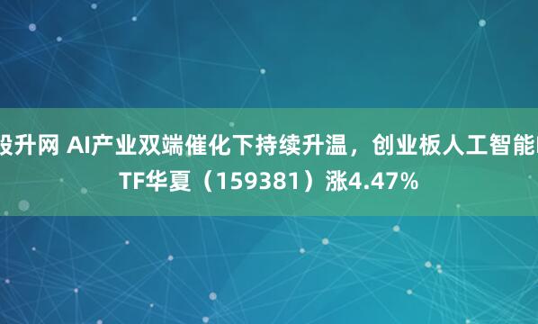 股升网 AI产业双端催化下持续升温，创业板人工智能ETF华夏（159381）涨4.47%