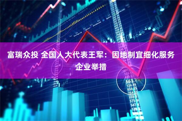 富瑞众投 全国人大代表王军：因地制宜细化服务企业举措