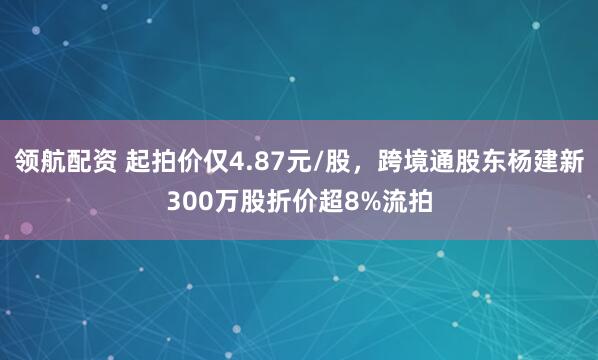 领航配资 起拍价仅4.87元/股，跨境通股东杨建新300万股折价超8%流拍