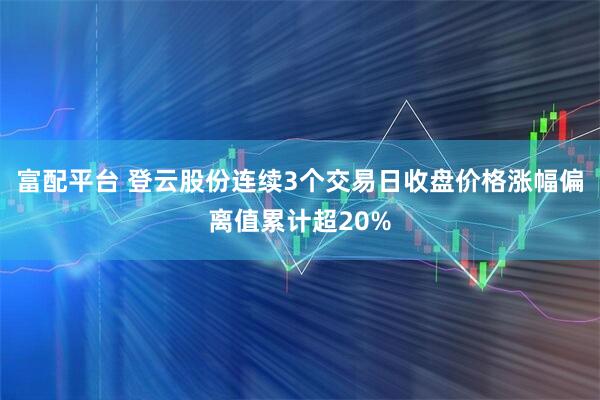 富配平台 登云股份连续3个交易日收盘价格涨幅偏离值累计超20%
