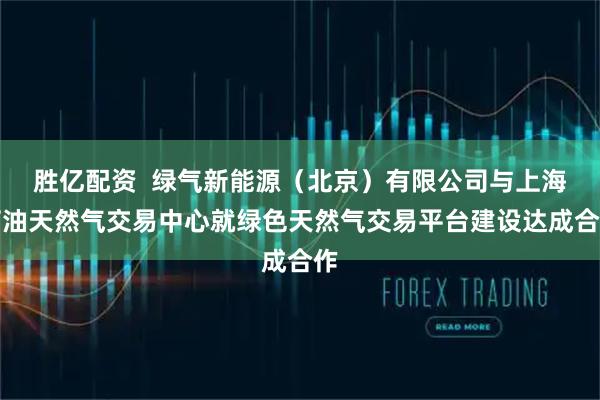 胜亿配资  绿气新能源（北京）有限公司与上海石油天然气交易中心就绿色天然气交易平台建设达成合作