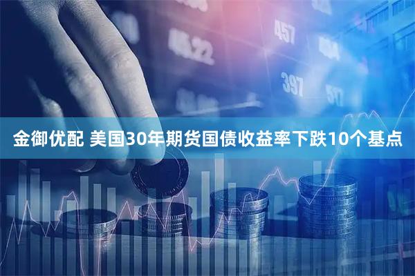 金御优配 美国30年期货国债收益率下跌10个基点