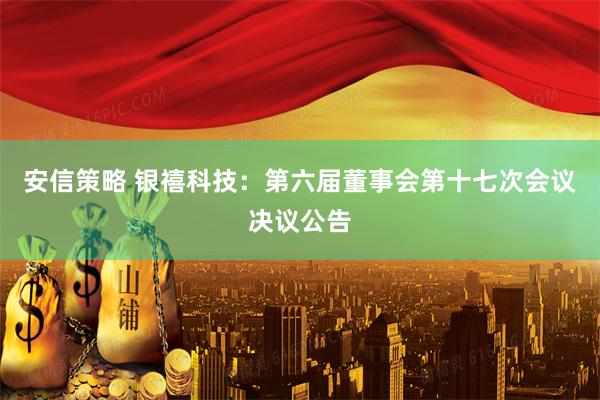 安信策略 银禧科技：第六届董事会第十七次会议决议公告