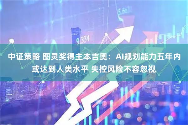 中证策略 图灵奖得主本吉奥：AI规划能力五年内或达到人类水平 失控风险不容忽视