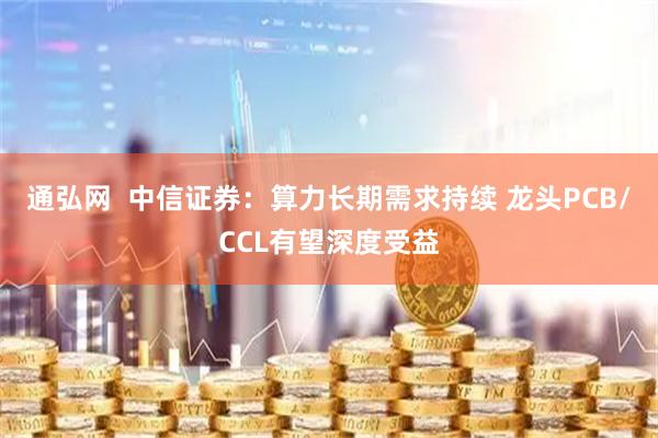 通弘网  中信证券：算力长期需求持续 龙头PCB/CCL有望深度受益