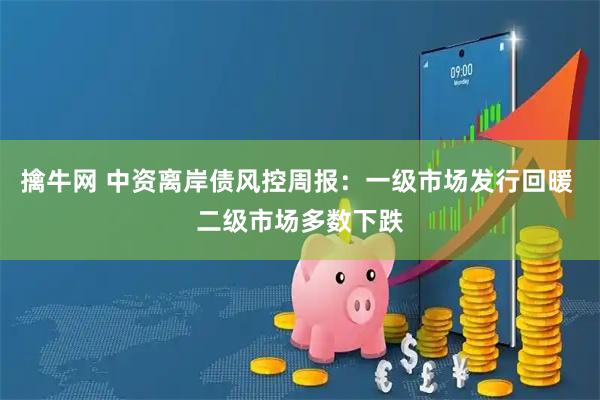 擒牛网 中资离岸债风控周报：一级市场发行回暖 二级市场多数下跌