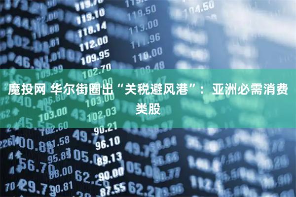 魔投网 华尔街圈出“关税避风港”：亚洲必需消费类股