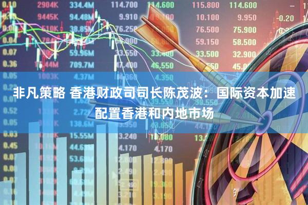非凡策略 香港财政司司长陈茂波：国际资本加速配置香港和内地市场