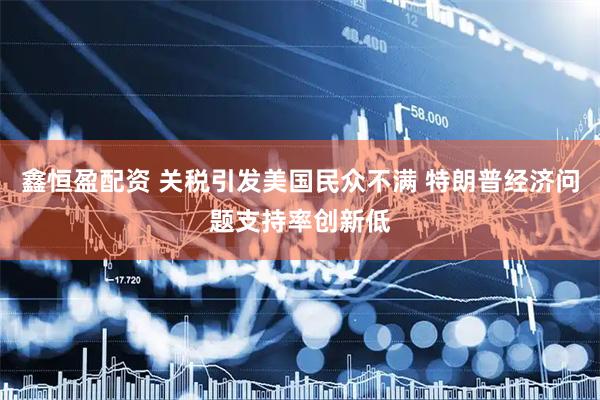 鑫恒盈配资 关税引发美国民众不满 特朗普经济问题支持率创新低