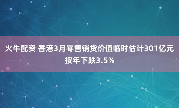 火牛配资 香港3月零售销货价值临时估计301亿元按年下跌3.5%