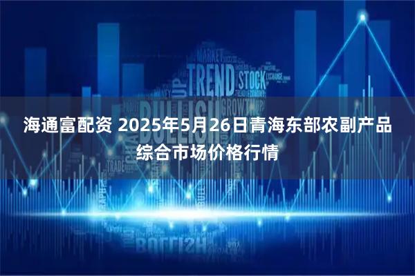海通富配资 2025年5月26日青海东部农副产品综合市场价格行情