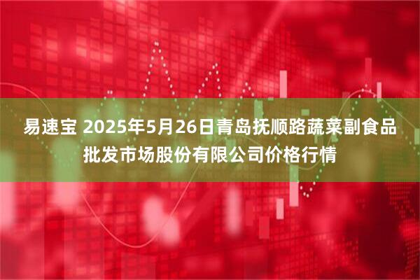 易速宝 2025年5月26日青岛抚顺路蔬菜副食品批发市场股份有限公司价格行情