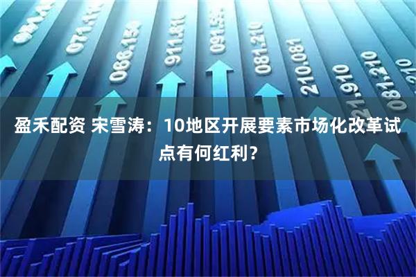 盈禾配资 宋雪涛：10地区开展要素市场化改革试点有何红利？