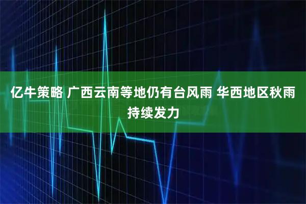 亿牛策略 广西云南等地仍有台风雨 华西地区秋雨持续发力