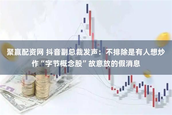聚赢配资网 抖音副总裁发声：不排除是有人想炒作“字节概念股”故意放的假消息