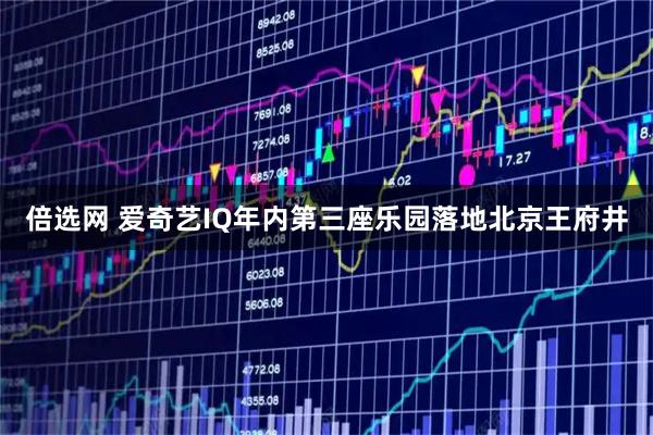 倍选网 爱奇艺IQ年内第三座乐园落地北京王府井