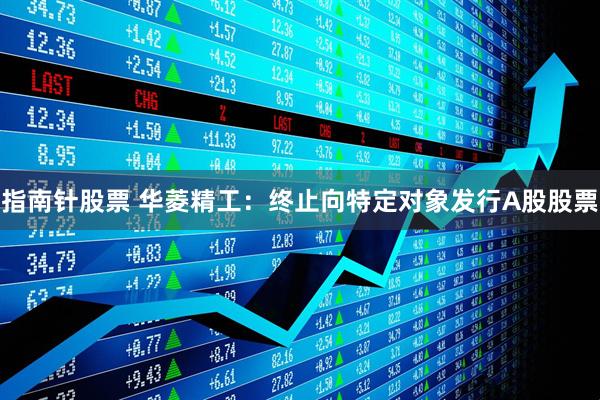 指南针股票 华菱精工：终止向特定对象发行A股股票