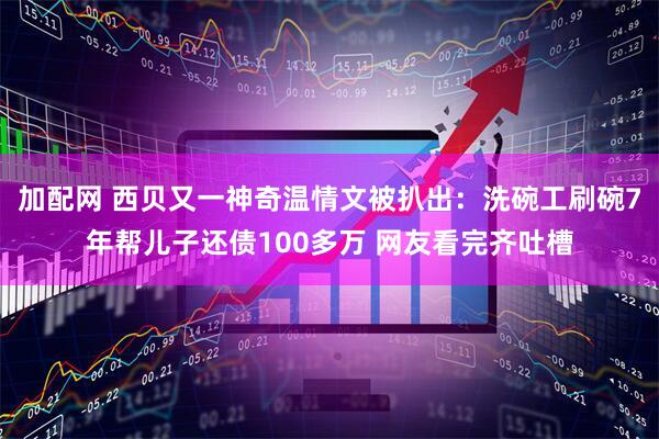 加配网 西贝又一神奇温情文被扒出：洗碗工刷碗7年帮儿子还债100多万 网友看完齐吐槽