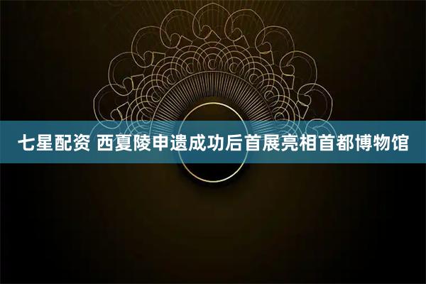 七星配资 西夏陵申遗成功后首展亮相首都博物馆