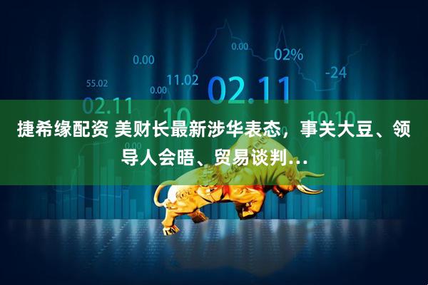 捷希缘配资 美财长最新涉华表态，事关大豆、领导人会晤、贸易谈判…