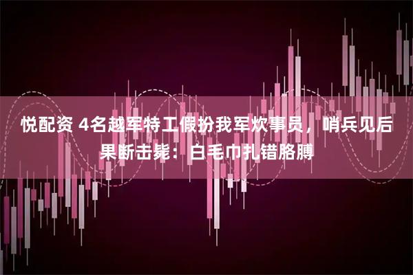 悦配资 4名越军特工假扮我军炊事员，哨兵见后果断击毙：白毛巾扎错胳膊