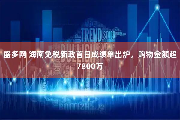 盛多网 海南免税新政首日成绩单出炉，购物金额超7800万
