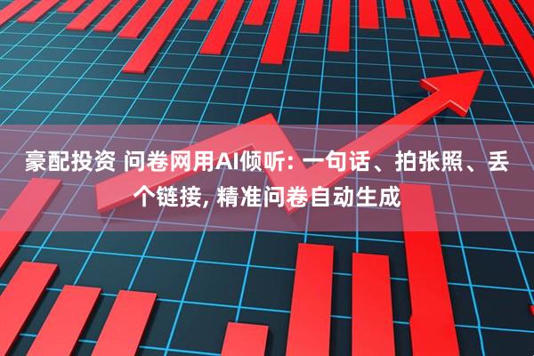 豪配投资 问卷网用AI倾听: 一句话、拍张照、丢个链接, 精准问卷自动生成