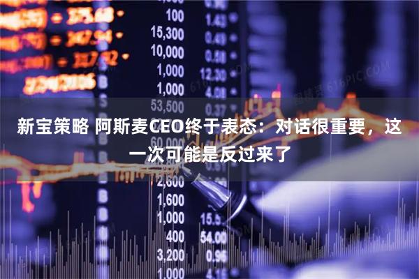 新宝策略 阿斯麦CEO终于表态:对话很重要,这一次可能是反过来了