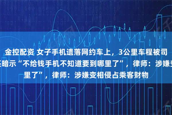 金控配资 女子手机遗落网约车上,3公里车程被司机索要150元,还暗示“不给钱手机不知道要到哪里了”,律师:涉嫌变相侵占乘客财物
