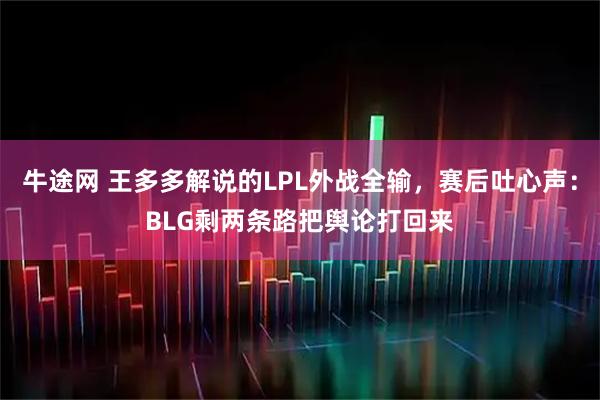 牛途网 王多多解说的LPL外战全输,赛后吐心声:BLG剩两条路把舆论打回来