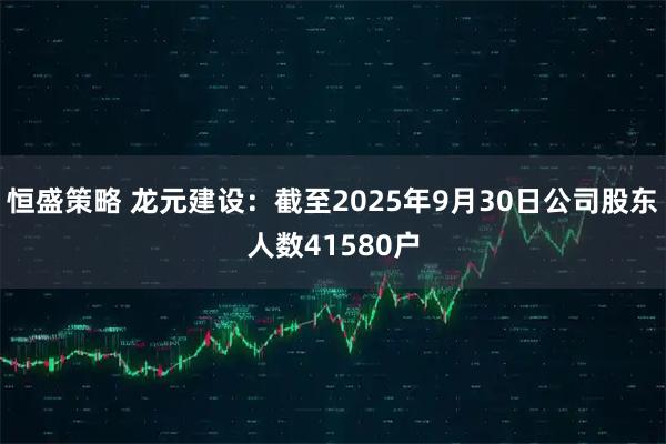 恒盛策略 龙元建设：截至2025年9月30日公司股东人数41580户