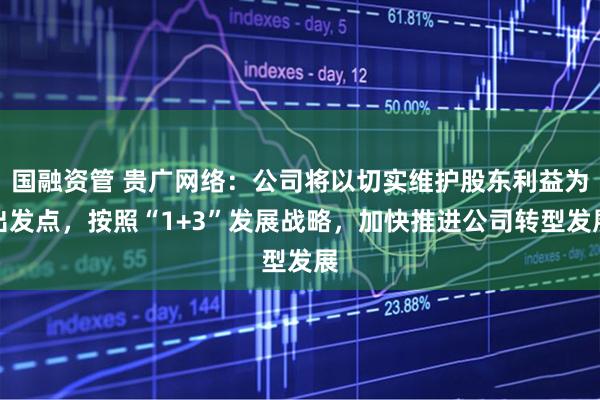 国融资管 贵广网络:公司将以切实维护股东利益为出发点,按照“1+3”发展战略,加快推进公司转型发展