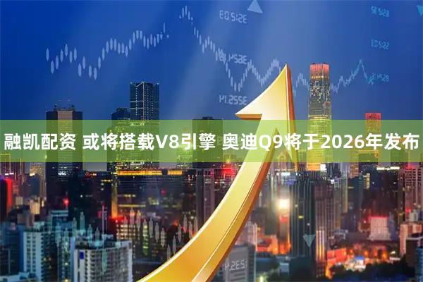 融凯配资 或将搭载V8引擎 奥迪Q9将于2026年发布