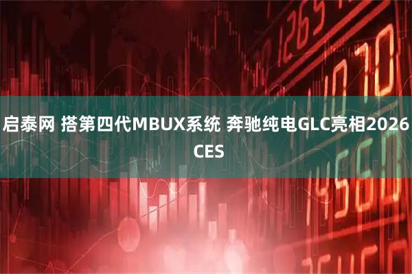 启泰网 搭第四代MBUX系统 奔驰纯电GLC亮相2026 CES