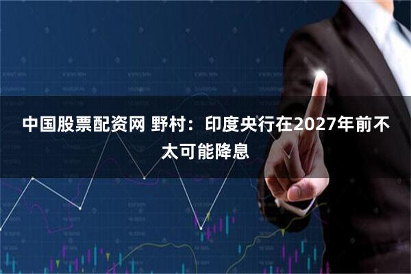 中国股票配资网 野村:印度央行在2027年前不太可能降息