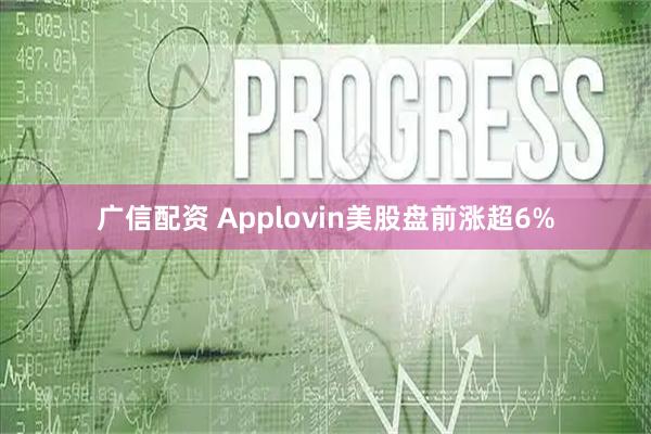 广信配资 Applovin美股盘前涨超6%