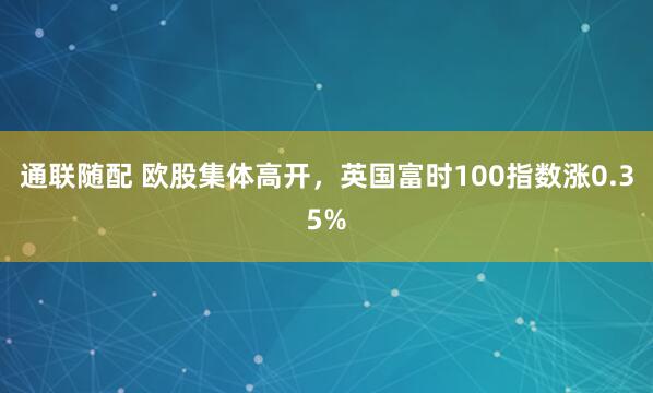 通联随配 欧股集体高开,英国富时100指数涨0.35%