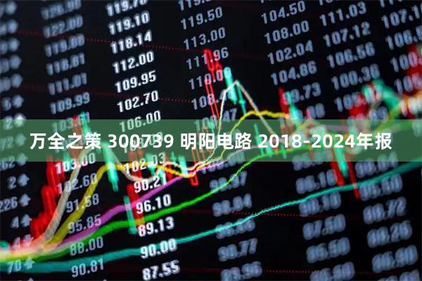 万全之策 300739 明阳电路 2018-2024年报