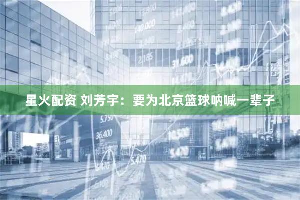 星火配资 刘芳宇：要为北京篮球呐喊一辈子