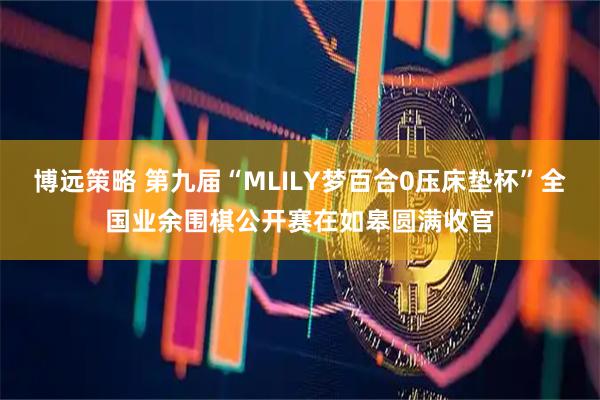 博远策略 第九届“MLILY梦百合0压床垫杯”全国业余围棋公开赛在如皋圆满收官