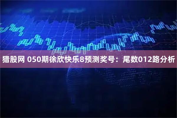 猎股网 050期徐欣快乐8预测奖号：尾数012路分析