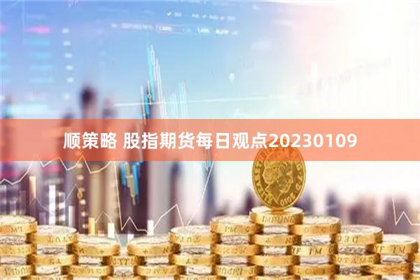 顺策略 股指期货每日观点20230109