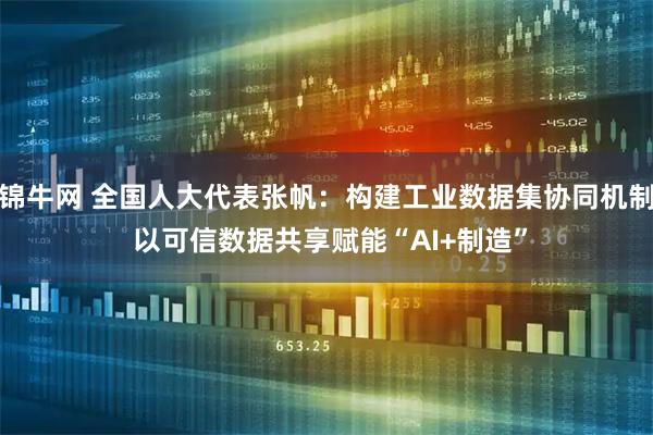 锦牛网 全国人大代表张帆:构建工业数据集协同机制 以可信数据共享赋能“AI+制造”