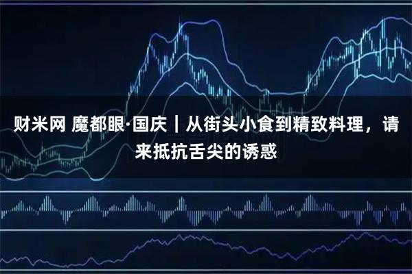财米网 魔都眼·国庆｜从街头小食到精致料理，请来抵抗舌尖的诱惑