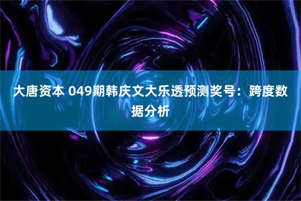 大唐资本 049期韩庆文大乐透预测奖号：跨度数据分析