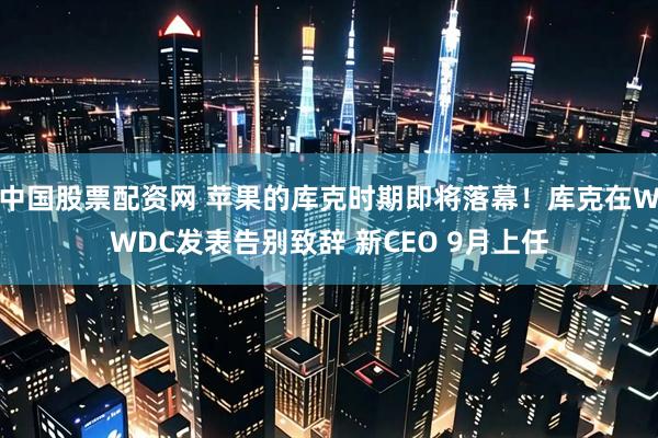 中国股票配资网 苹果的库克时期即将落幕！库克在WWDC发表告别致辞 新CEO 9月上任