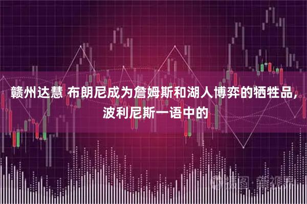 赣州达慧 布朗尼成为詹姆斯和湖人博弈的牺牲品, 波利尼斯一语中的