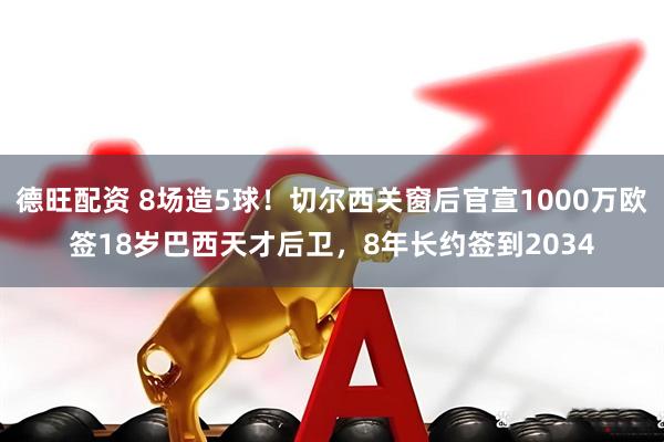 德旺配资 8场造5球！切尔西关窗后官宣1000万欧签18岁巴西天才后卫，8年长约签到2034